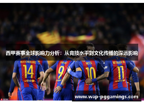 西甲赛事全球影响力分析：从竞技水平到文化传播的深远影响