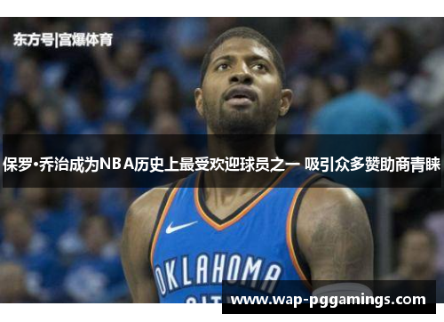 保罗·乔治成为NBA历史上最受欢迎球员之一 吸引众多赞助商青睐