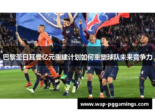 巴黎圣日耳曼亿元重建计划如何重塑球队未来竞争力