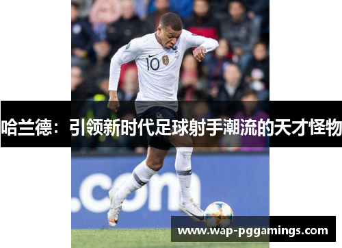 哈兰德：引领新时代足球射手潮流的天才怪物