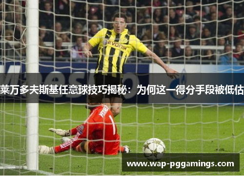 莱万多夫斯基任意球技巧揭秘：为何这一得分手段被低估