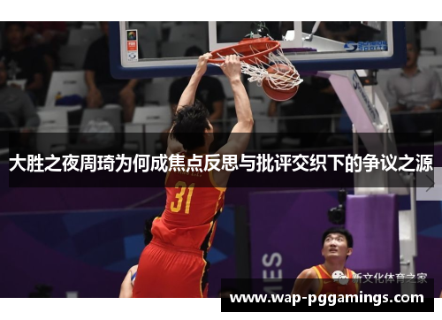 大胜之夜周琦为何成焦点反思与批评交织下的争议之源