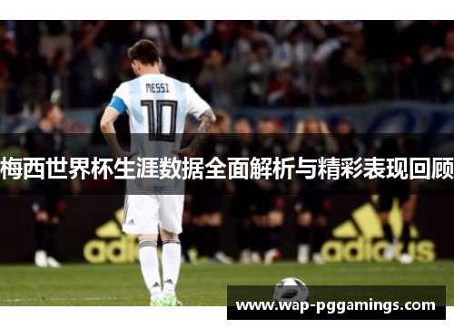 梅西世界杯生涯数据全面解析与精彩表现回顾
