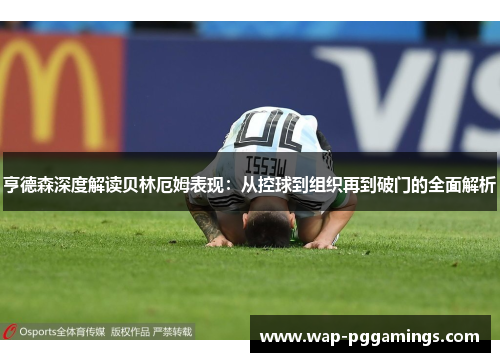 亨德森深度解读贝林厄姆表现：从控球到组织再到破门的全面解析
