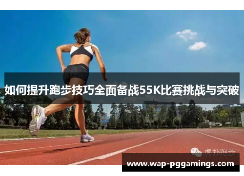 如何提升跑步技巧全面备战55K比赛挑战与突破