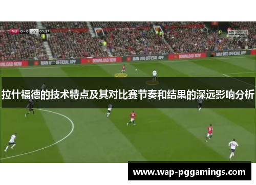 拉什福德的技术特点及其对比赛节奏和结果的深远影响分析