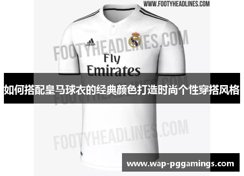 如何搭配皇马球衣的经典颜色打造时尚个性穿搭风格