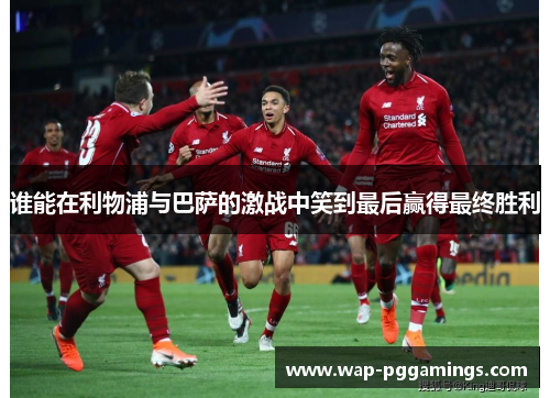 谁能在利物浦与巴萨的激战中笑到最后赢得最终胜利