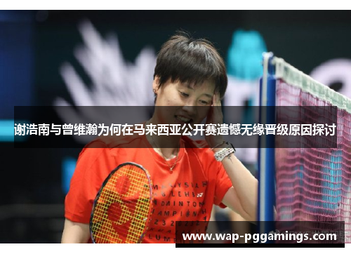 谢浩南与曾维瀚为何在马来西亚公开赛遗憾无缘晋级原因探讨