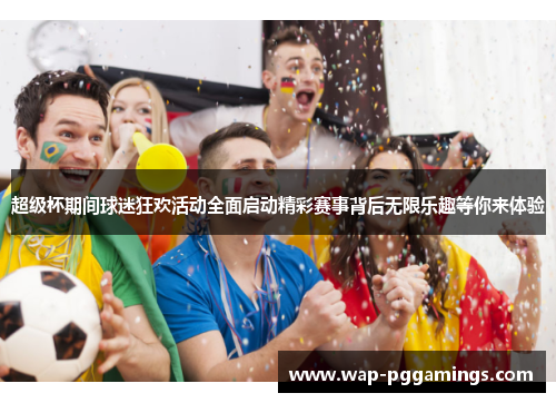 超级杯期间球迷狂欢活动全面启动精彩赛事背后无限乐趣等你来体验