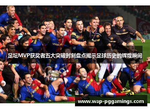 足坛MVP获奖者五大突破时刻盘点揭示足球历史的辉煌瞬间