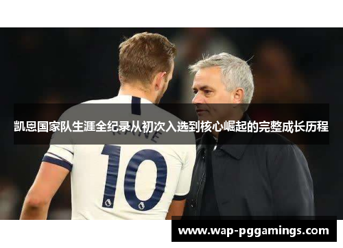 凯恩国家队生涯全纪录从初次入选到核心崛起的完整成长历程 凯恩国家队生涯全纪录从初次入选到核心崛起的完整成长历程