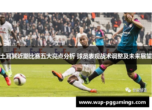土耳其近期比赛五大亮点分析 球员表现战术调整及未来展望 土耳其近期比赛五大亮点分析 球员表现战术调整及未来展望