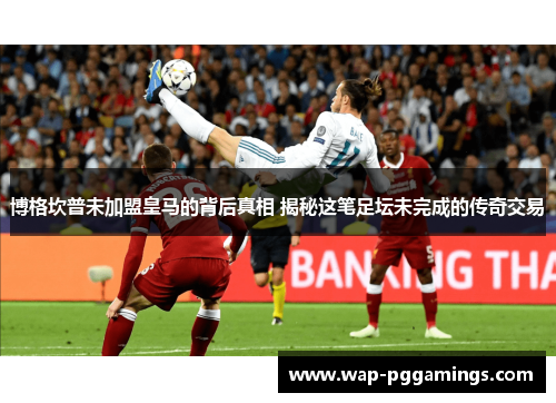 博格坎普未加盟皇马的背后真相 揭秘这笔足坛未完成的传奇交易