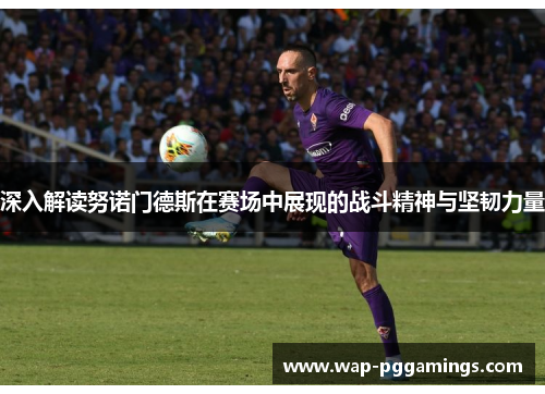 深入解读努诺门德斯在赛场中展现的战斗精神与坚韧力量