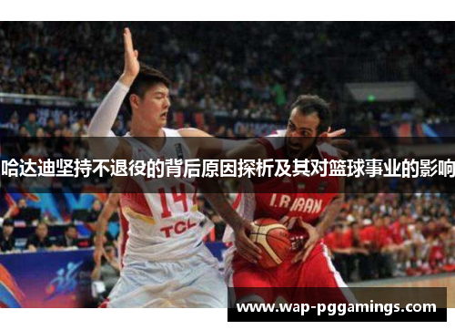 哈达迪坚持不退役的背后原因探析及其对篮球事业的影响