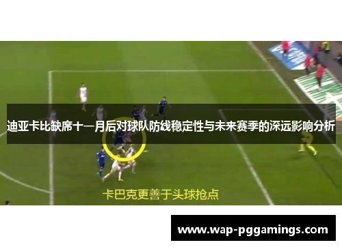 迪亚卡比缺席十一月后对球队防线稳定性与未来赛季的深远影响分析