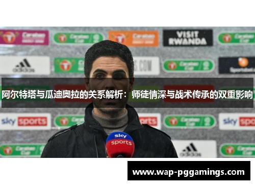 阿尔特塔与瓜迪奥拉的关系解析：师徒情深与战术传承的双重影响