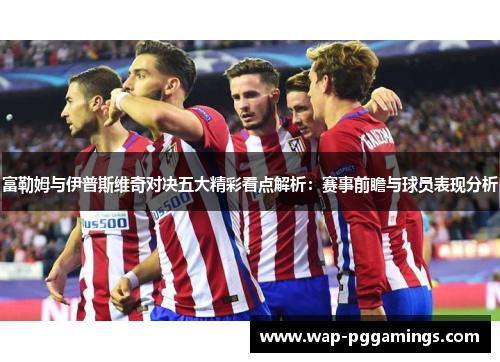 富勒姆与伊普斯维奇对决五大精彩看点解析：赛事前瞻与球员表现分析