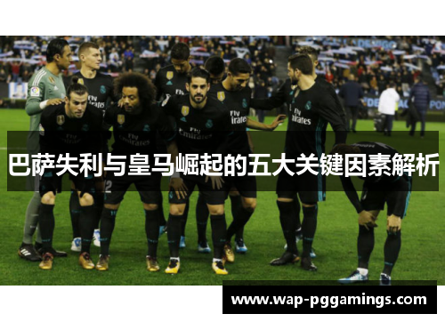 巴萨失利与皇马崛起的五大关键因素解析
