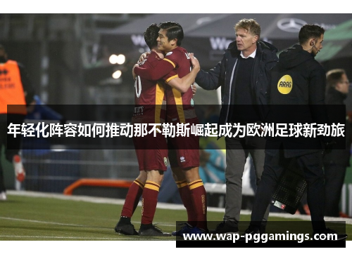 年轻化阵容如何推动那不勒斯崛起成为欧洲足球新劲旅