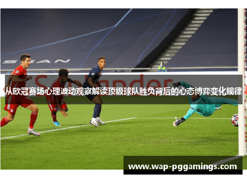 从欧冠赛场心理波动观察解读顶级球队胜负背后的心态博弈变化规律