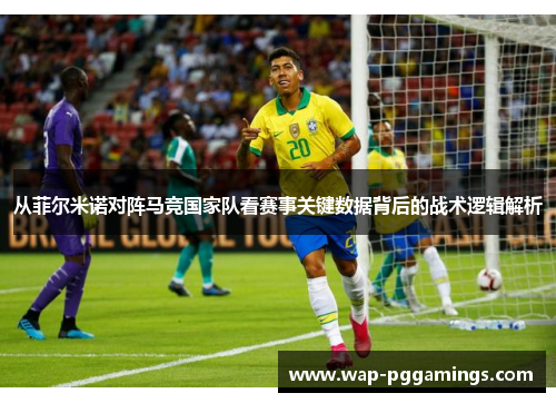 从菲尔米诺对阵马竞国家队看赛事关键数据背后的战术逻辑解析