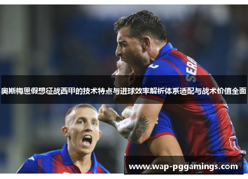 奥斯梅恩假想征战西甲的技术特点与进球效率解析体系适配与战术价值全面