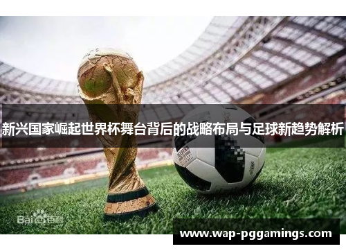 新兴国家崛起世界杯舞台背后的战略布局与足球新趋势解析