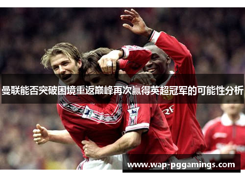 曼联能否突破困境重返巅峰再次赢得英超冠军的可能性分析
