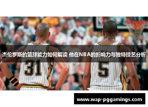 杰伦罗斯的篮球能力如何解读 他在NBA的影响力与独特技艺分析 杰伦罗斯的篮球能力如何解读 他在NBA的影响力与独特技艺分析