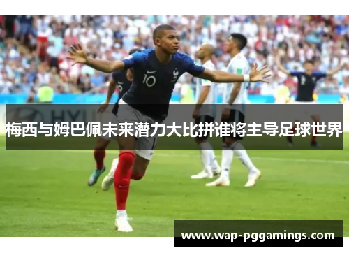 梅西与姆巴佩未来潜力大比拼谁将主导足球世界