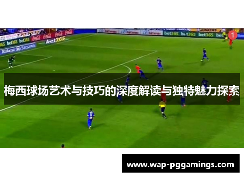 梅西球场艺术与技巧的深度解读与独特魅力探索 梅西球场艺术与技巧的深度解读与独特魅力探索