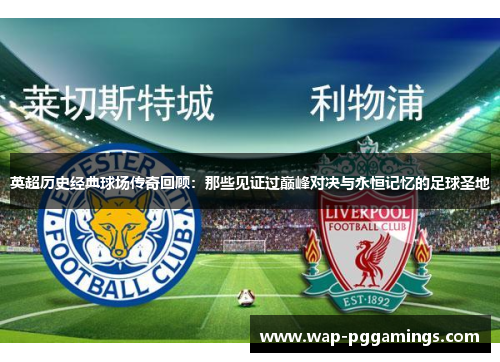英超历史经典球场传奇回顾：那些见证过巅峰对决与永恒记忆的足球圣地