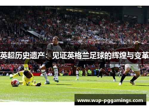 英超历史遗产：见证英格兰足球的辉煌与变革