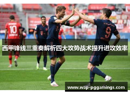 西甲锋线三重奏解析四大攻势战术提升进攻效率