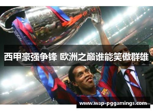 西甲豪强争锋 欧洲之巅谁能笑傲群雄 西甲豪强争锋 欧洲之巅谁能笑傲群雄