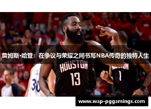 詹姆斯·哈登：在争议与荣耀之间书写NBA传奇的独特人生