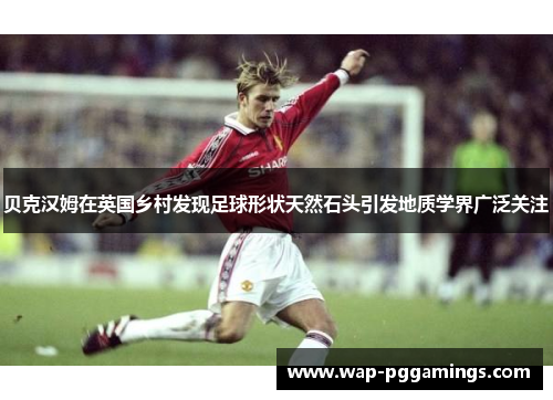 贝克汉姆在英国乡村发现足球形状天然石头引发地质学界广泛关注
