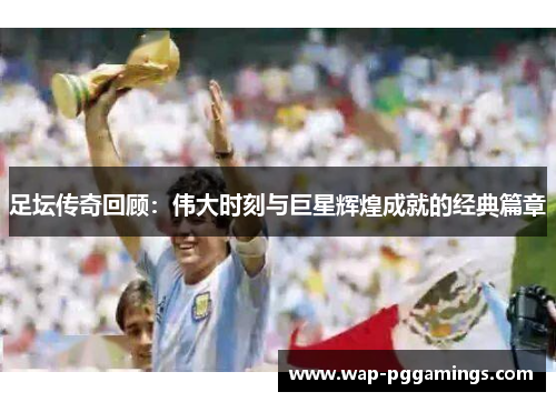 足坛传奇回顾：伟大时刻与巨星辉煌成就的经典篇章