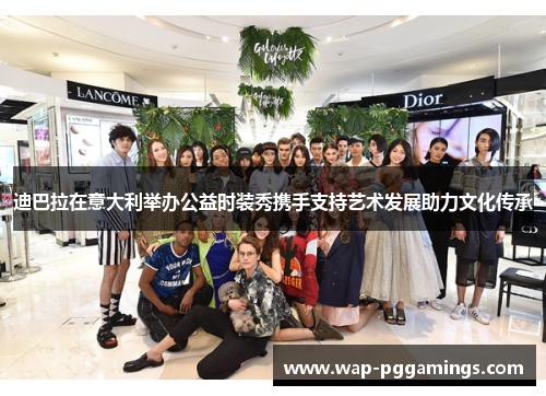 迪巴拉在意大利举办公益时装秀携手支持艺术发展助力文化传承