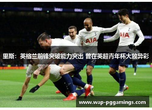 里斯：英格兰前锋突破能力突出 曾在英超青年杯大放异彩