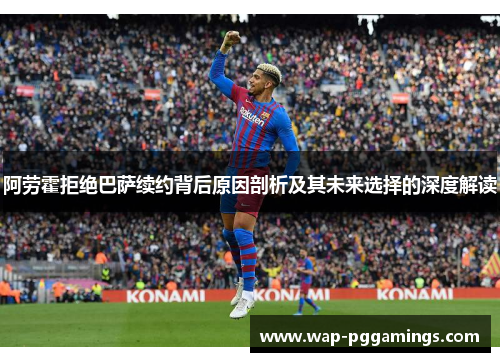 阿劳霍拒绝巴萨续约背后原因剖析及其未来选择的深度解读