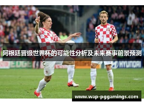 阿根廷晋级世界杯的可能性分析及未来赛事前景预测