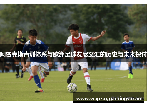 阿贾克斯青训体系与欧洲足球发展交汇的历史与未来探讨